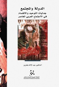 الدولة والمجتمع - جدليات التوحيد والانقسام في المجتمع العربي المعاصر